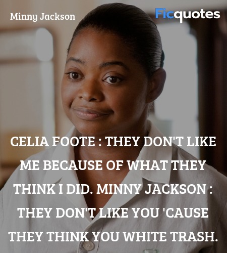 Celia Foote : They don't like me because of what they think I did.
Minny Jackson : They don't like you 'cause they think you white trash. image